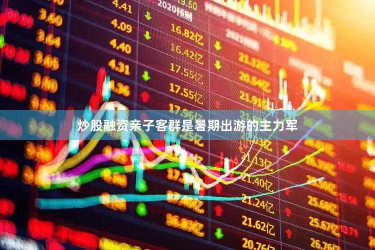 炒股融资亲子客群是暑期出游的主力军