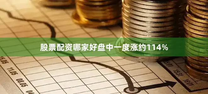 股票配资哪家好盘中一度涨约114%