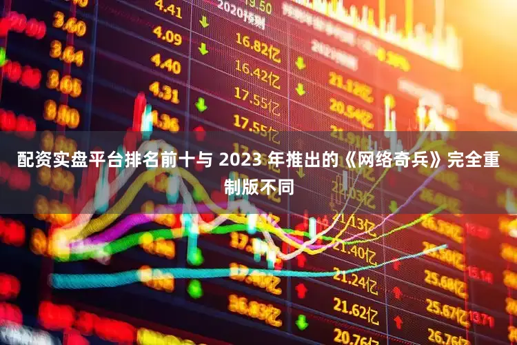 配资实盘平台排名前十与 2023 年推出的《网络奇兵》完全重制版不同