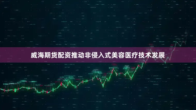 威海期货配资推动非侵入式美容医疗技术发展