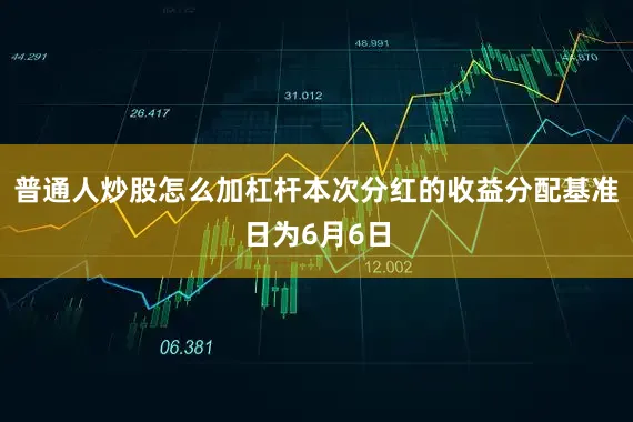 普通人炒股怎么加杠杆本次分红的收益分配基准日为6月6日