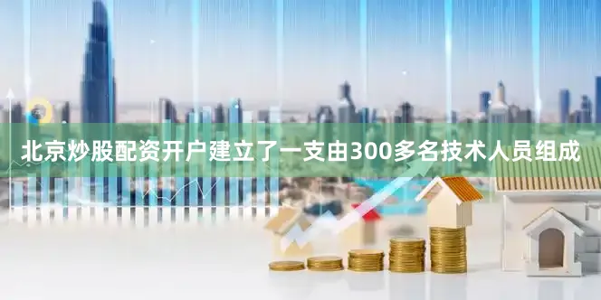 北京炒股配资开户建立了一支由300多名技术人员组成