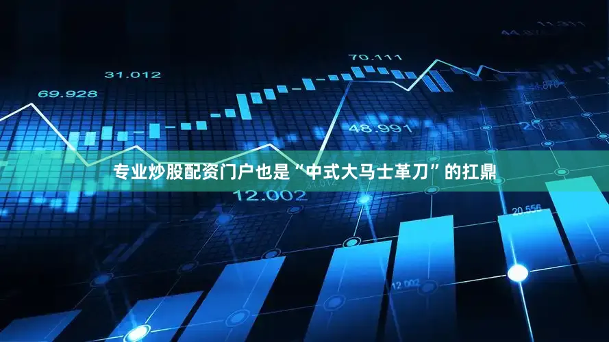 专业炒股配资门户也是“中式大马士革刀”的扛鼎