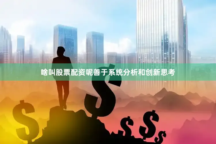 啥叫股票配资呢善于系统分析和创新思考