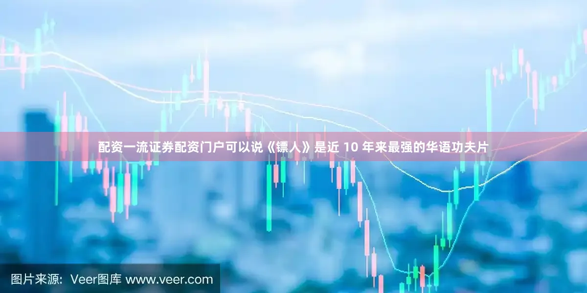 配资一流证券配资门户可以说《镖人》是近 10 年来最强的华语功夫片