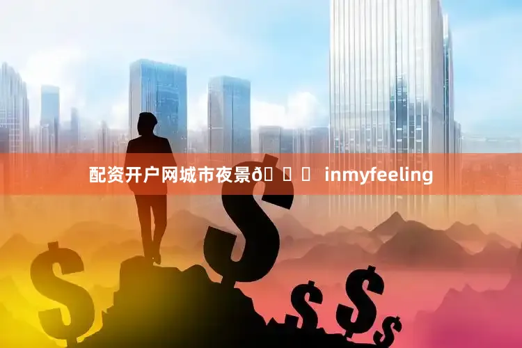 配资开户网城市夜景🌃 inmyfeeling