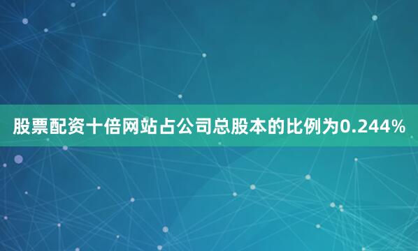 股票配资十倍网站占公司总股本的比例为0.244%
